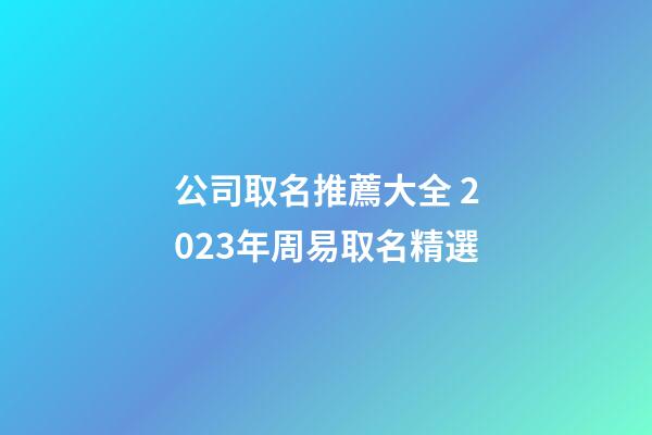 公司取名推薦大全 2023年周易取名精選-第1張-公司起名-玄機(jī)派